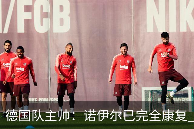 德国队主帅：诺伊尔已完全康复 他的身体状态可以首发